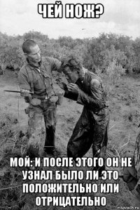 чей нож? мой: и после этого он не узнал было ли это положительно или отрицательно