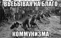 вьёбывая на благо коммунизма