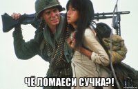  чё ломаеси сучка?!