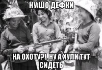 ну шо дефки на охоту?!..ну а хули тут сидеть