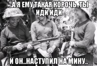 ..а я ему такая корочь..ты иди иди и он..наступил на мину..