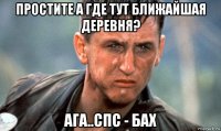 простите а где тут ближайшая деревня? ага..спс - бах