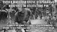 пуля в животе, в плече, оторванные конечности, отсутствие рук это ужасы на войне. а если б это было в мирное время, то всё равно бы никто не разбирался, люди көзді