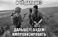 и чё дальше? дальше?!..будем импровизировать