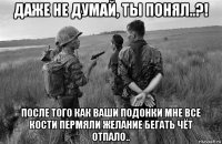 даже не думай, ты понял..?! после того как ваши подонки мне все кости пермяли желание бегать чёт отпало..