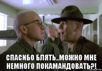  спасибо блять..можно мне немного покамандовать?!