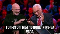  гоп-стоп, мы подошли из-за угла.