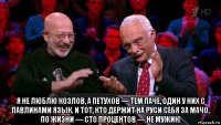  я не люблю козлов, а петухов — тем паче, один у них с павлинами язык. и тот, кто держит на руси себя за мачо, по жизни — сто процентов — не мужик!