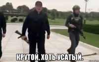  крутой, хоть усатый.