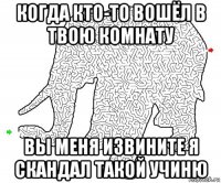 когда кто-то вошёл в твою комнату вы меня извините я скандал такой учиню