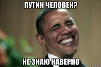 путин человек? не знаю наверно