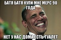 батя батя купи мне мерс 90 года нет у нас дома есть туалет