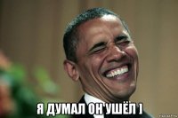  я думал он ушёл ]