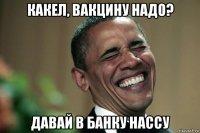 какел, вакцину надо? давай в банку нассу
