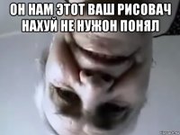 он нам этот ваш рисовач нахуй не нужон понял 
