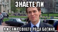знаете ли я и сама своего рода богиня