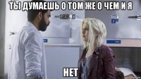 ты думаешь о том же о чем и я нет