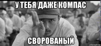 у тебя даже компас сворованый