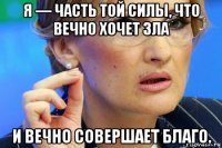 я — часть той силы, что вечно хочет зла и вечно совершает благо.