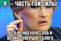 я — часть той силы, что вечно хочет зла и вечно совершает благо.