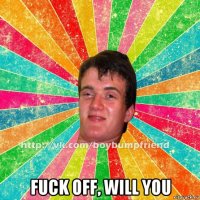  fuck off, will you