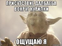 присутствие далбаеба вокруг курилки ощущаю я