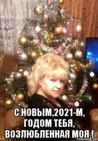  с новым,2021-м, годом тебя, возлюбленная моя !