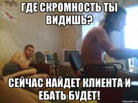 где скромность ты видишь? сейчас найдет клиента и ебать будет!