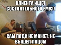 клиента ищет состоятельного ему?! сам поди не может, не вышел лицом