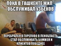 пока в ташкенте жил - обслуживал узбеков перебрался в горелово в ленобласть - стал обслуживать бомжей и клиентов победнее