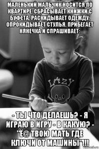 маленький мальчик носится по квартире. сбрасывает книжки с буфета, раскидывает одежду, опрокидывает стулья. прибегает нянечка и спрашивает: - ты что делаешь? - я играю в игру - в какую? - "ё@ твою мать где ключи от машины"!!!