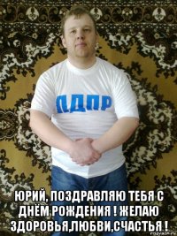  юрий, поздравляю тебя с днём рождения ! желаю здоровья,любви,счастья !