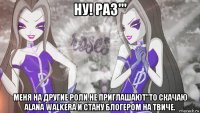 ну! раз''' меня на другие роли не приглашают"то скачаю alana walkera и стану блогером на твиче.