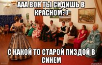 ааа вон ты сидишь в красном:-) с какой то старой пиздой в синем