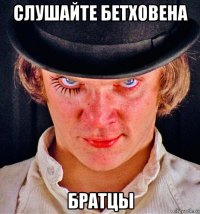 слушайте бетховена братцы