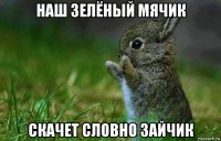 наш зелёный мячик скачет словно зайчик