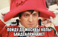  пойду до москвы колы байден прикажет