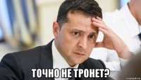  точно не тронет?