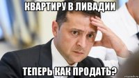 квартиру в ливадии теперь как продать?