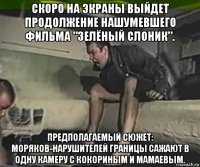 скоро на экраны выйдет продолжение нашумевшего фильма "зелёный слоник". предполагаемый сюжет: моряков-нарушителей границы сажают в одну камеру с кокориным и мамаевым.