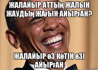 жалайыр аттың жалын жаудың жағын айырған? жалайыр өз көтін өзі айырған