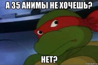 а 35 анимы не хочешь? нет?