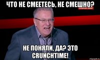 что не смеетесь, не смешно? не поняли, да? это crunchtime!