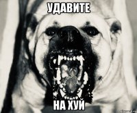 удавите на хуй