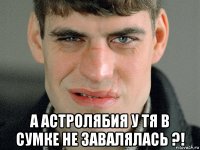  а астролябия у тя в сумке не завалялась ?!