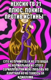 нексик тв 21 плюс. локига против истины''' (это не примота)-я не это ваша не нормальная из этого сериала верни мою любовь но азартная но не гонюсь за идиаломи.
