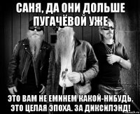 саня, да они дольше пугачёвой уже это вам не еминем какой-нибудь. это целая эпоха. за диксилэнд!