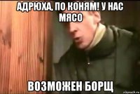 адрюха, по коням! у нас мясо возможен борщ