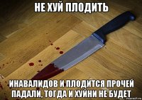 не хуй плодить инавалидов и плодится прочей падали, тогда и хуйни не будет