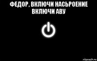 федор, включи насьроение включи аву 